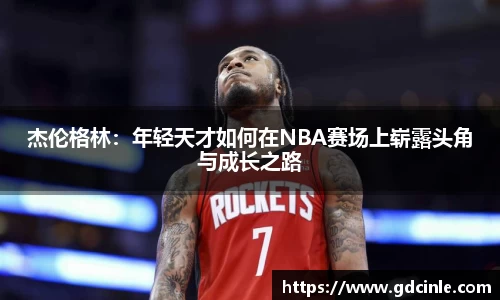 杰伦格林：年轻天才如何在NBA赛场上崭露头角与成长之路