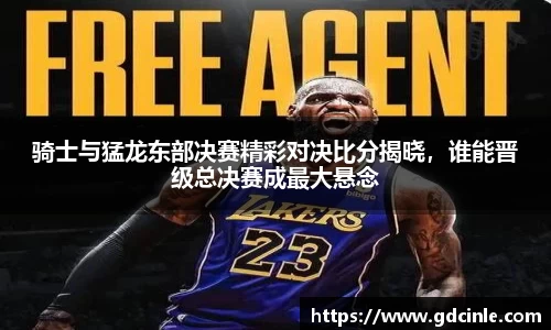 骑士与猛龙东部决赛精彩对决比分揭晓，谁能晋级总决赛成最大悬念