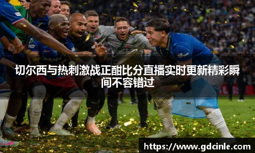 切尔西与热刺激战正酣比分直播实时更新精彩瞬间不容错过